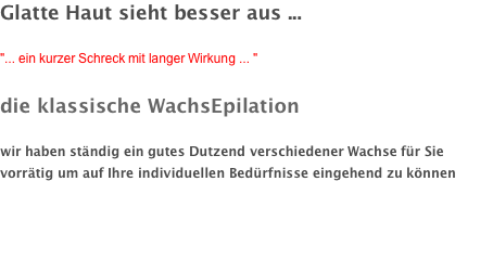 Glatte Haut sieht besser aus ...  "... ein kurzer Schreck mit langer Wirkung ... "   die klassische WachsEpilation  wir haben ständig ein gutes Dutzend verschiedener Wachse für Sie vorrätig um auf Ihre individuellen Bedürfnisse eingehend zu können     